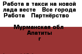 Работа в такси на новой лада весте - Все города Работа » Партнёрство   . Мурманская обл.,Апатиты г.